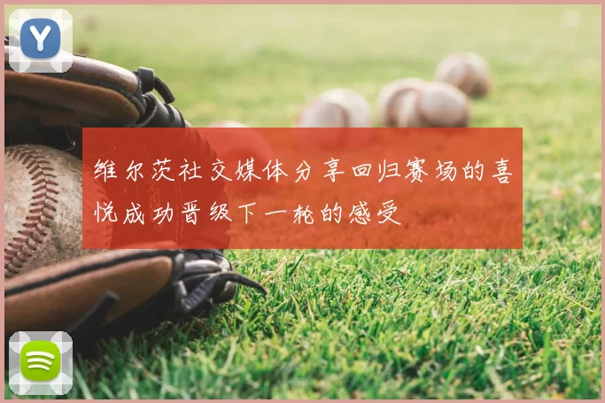 维尔茨社交媒体分享回归赛场的喜悦成功晋级下一轮的感受