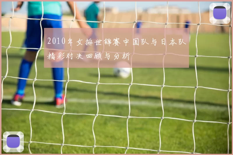 2010年女排世锦赛中国队与日本队精彩对决回顾与分析