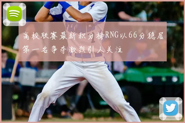 高校联赛最新积分榜RNG以66分稳居第一名争夺激烈引人关注