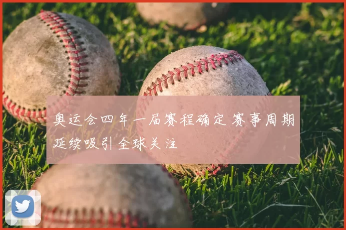 奥运会四年一届赛程确定 赛事周期延续吸引全球关注