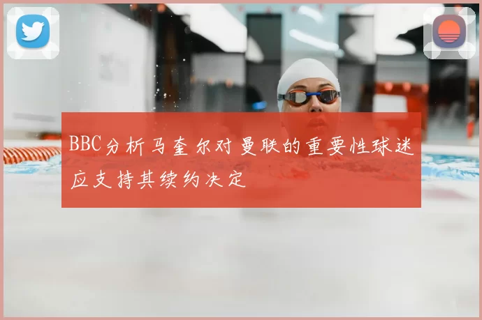 BBC分析马奎尔对曼联的重要性球迷应支持其续约决定
