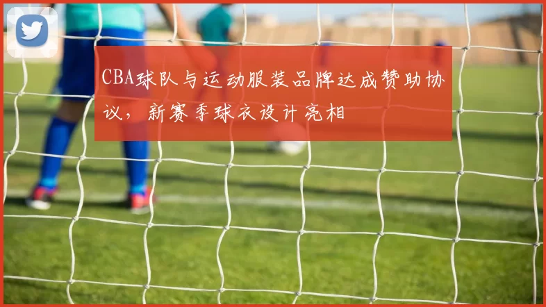 CBA球队与运动服装品牌达成赞助协议,新赛季球衣设计亮相