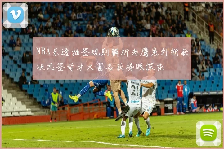 NBA乐透抽签规则解析老鹰意外斩获状元签奇才火箭各获榜眼探花