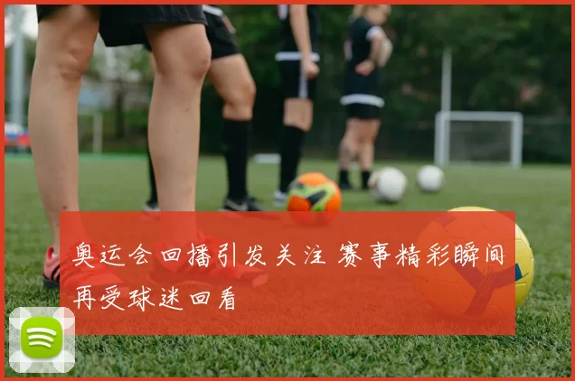 奥运会回播引发关注 赛事精彩瞬间再受球迷回看