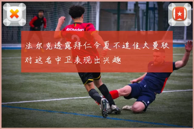 法尔克透露拜仁今夏不追佳夫曼联对这名中卫表现出兴趣