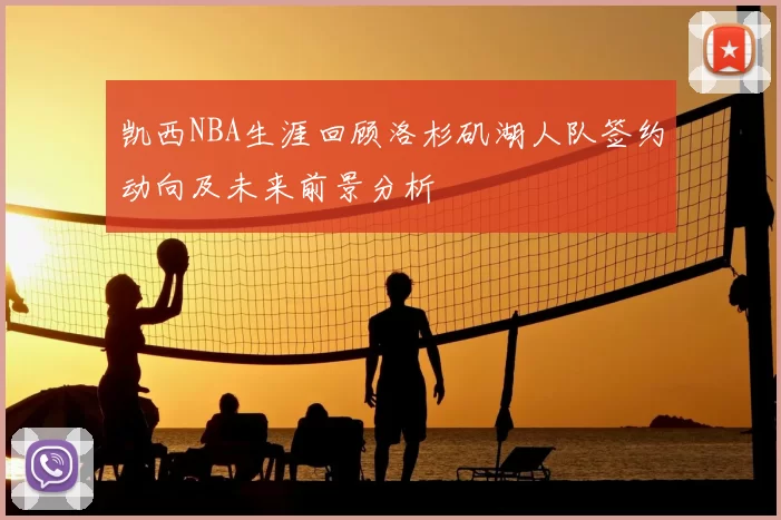 凯西NBA生涯回顾洛杉矶湖人队签约动向及未来前景分析