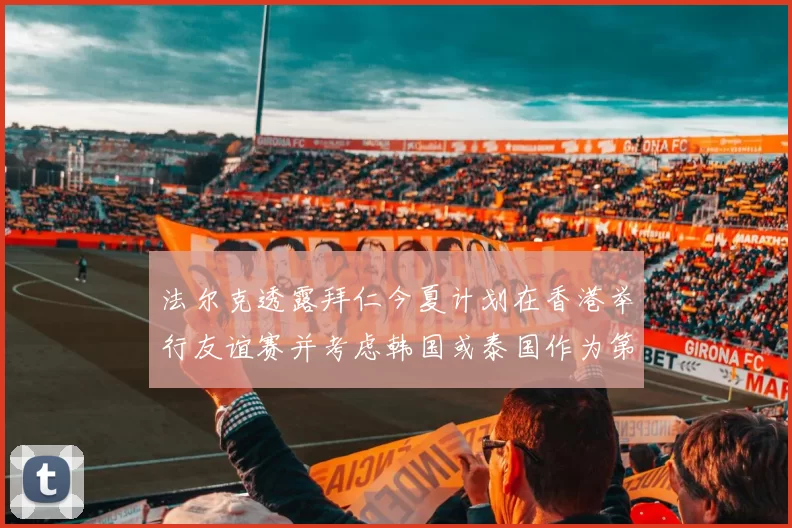 法尔克透露拜仁今夏计划在香港举行友谊赛并考虑韩国或泰国作为第二站