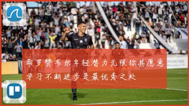希罗赞韦尔年轻潜力无限称其愿意学习不断进步是最优秀之处