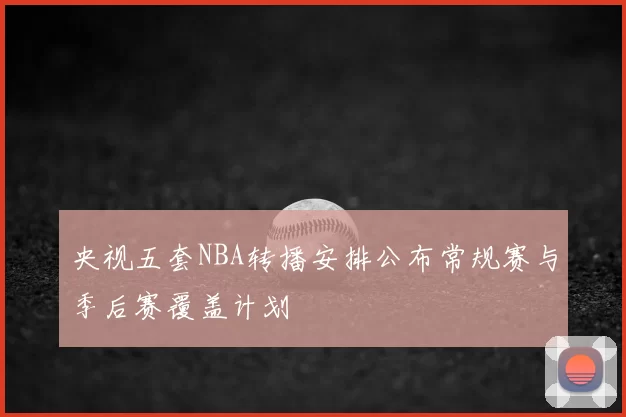 央视五套NBA转播安排公布常规赛与季后赛覆盖计划