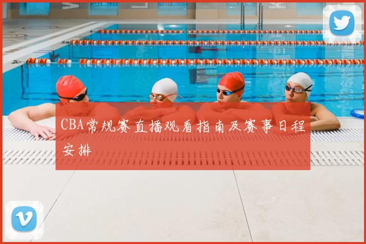CBA常规赛直播观看指南及赛事日程安排
