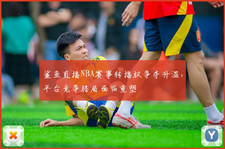 鲨鱼直播NBA赛事转播权争夺升温,平台竞争格局面临重塑